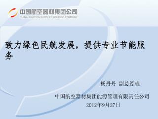 致力绿色民航发展，提供专业节能服务 杨丹丹 副总经理 中国航空器材集团能源管理有限责任公司 2012 年 9 月 27 日