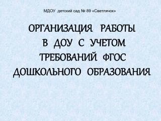 ОРГАНИЗАЦИЯ РАБОТЫ В ДОУ С УЧЕТОМ ТРЕБОВАНИЙ ФГОС ДОШКОЛЬНОГО ОБРАЗОВАНИЯ