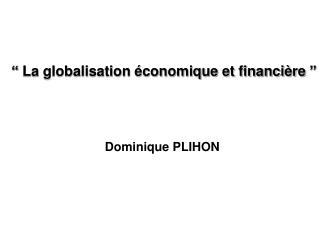 “ La globalisation économique et financière ” Dominique PLIHON