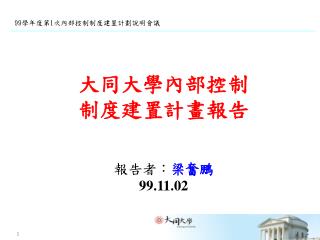 大同大學內部控制 制度建置計畫報告 報告者 ： 梁奮鵬 99.11.02