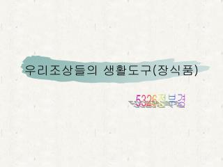 우리조상들의 생활도구 ( 장식품 )