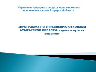 «ПРОГРАММА ПО УПРАВЛЕНИЮ ОТХОДАМИ АТЫРАУСКОЙ ОБЛАСТИ: задача и пути их решения»