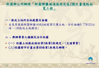 一 、 徵收土地所在地範圍及面積 坐落屏東縣新園鄉鹽洲段 4 地號等 51 筆土地，合計面積 0.778125 公頃。 ( 詳徵收土地圖說 ) 二 、 興辦事業之種類及法令依據