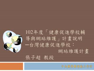 102 年度「健康促進學校輔導與網站維護」計畫說明 ─台灣健康促進學校： 網站維護計畫 張子超 教授