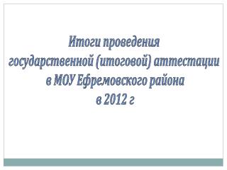 Итоги проведения государственной (итоговой) аттестации в МОУ Ефремовского района в 2012 г