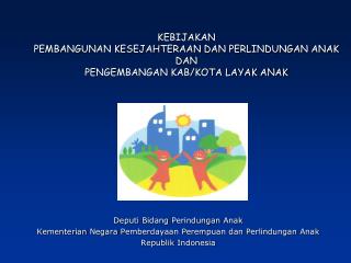KEBIJAKAN PEMBANGUNAN KESEJAHTERAAN DAN PERLINDUNGAN ANAK DAN PENGEMBANGAN KAB/KOTA LAYAK ANAK