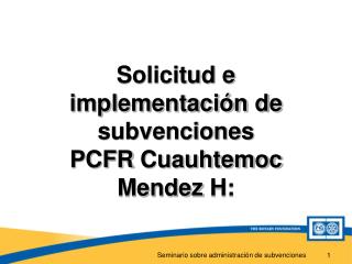 Solicitud e implementación de subvenciones PCFR Cuauhtemoc Mendez H: