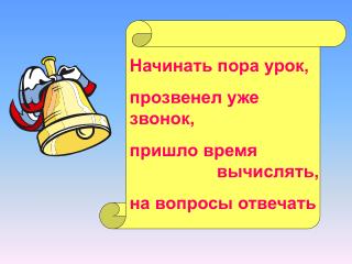 Начинать пора урок, прозвенел уже звонок, пришло время вычислять, на вопросы отвечать