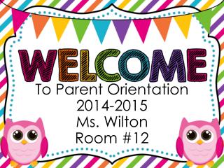 To Parent Orientation 2014-2015 Ms. Wilton Room #12