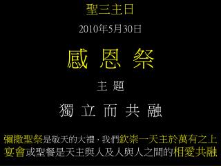 聖三主日 2010 年 5 月 30 日 感 恩 祭 主 題 獨 立 而 共 融 彌撒聖祭 是敬天的大禮 ， 我們 欽崇一天主於萬有之上 宴會 或聖餐是天主與人及人與人之間的 相愛共融