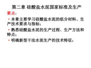 第二章 硅酸盐水泥国家标准及生产 要点 ： · 本章主要学习硅酸盐水泥的组分材料、生产技术要求与指标； · 熟悉硅酸盐水泥的生产过程、生产方法和特点； · 明确新型干法水泥生产的技术特征；