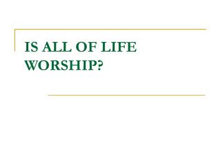 IS ALL OF LIFE WORSHIP?