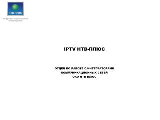 IPTV НТВ-ПЛЮС ОТДЕЛ ПО РАБОТЕ С ИНТЕГРАТОРАМИ КОММУНИКАЦИОННЫХ СЕТЕЙ ОАО НТВ-ПЛЮС