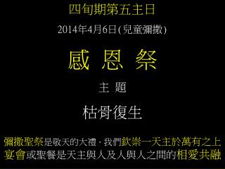 四旬期第五主日 2014 年 4 月 6 日 ( 兒童彌撒 ) 感 恩 祭 主 題 枯骨復生 彌撒聖祭 是敬天的大禮 ， 我們 欽崇一天主於萬有之上 宴會 或聖餐是天主與人及人與人之間的 相愛共融