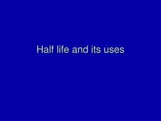 Half life and its uses