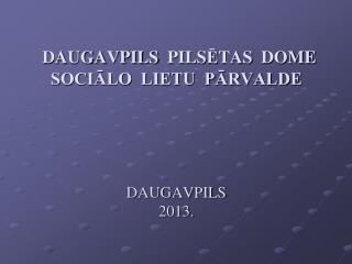 DAUGAVPILS PILS Ē TAS DOME SOCIĀLO LIETU PĀRVALDE DAUGAVPILS 2013.