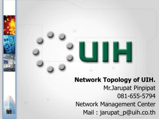 Network Topology of UIH. Mr.Jarupat Pinpipat 081-655-5794 Network Management Center