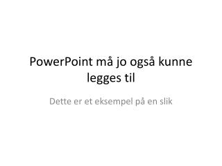 PowerPoint må jo også kunne legges til