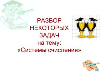 РАЗБОР НЕКОТОРЫХ ЗАДАЧ на тему: «Системы счисления»