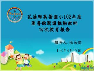 花蓮縣萬榮國小 102 年度 圖書館閱讀推動教師 回流教育報告