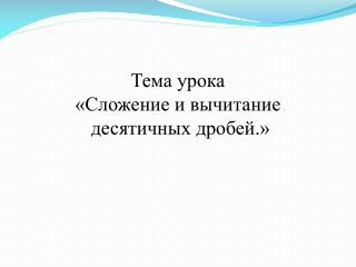 Тема урока «Сложение и вычитание десятичных дробей.»