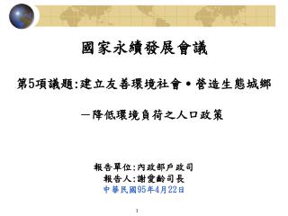 國家永續發展會議 第 5 項議題 : 建立友善環境社會 ․ 營造生態城鄉 －降低環境負荷之人口政策 報告單位 : 內政部戶政司 報告人 : 謝愛齡司長 中華民國 95 年 4 月 22 日