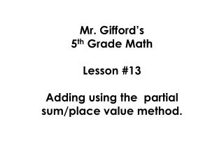 Mr. Gifford’s 5 th Grade Math Lesson #13 Adding using the partial sum/place value method.