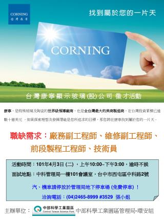 康寧 ，是特殊玻璃及陶瓷的 世界級領導廠商 ，也是 全台灣最大的美商製造商 ，在台灣投資累積已達數十億美元 。如果探索理想及發揮潛能是您所追求的目標，那您將在康寧找到屬於您的一片天。