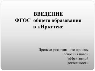 ВВЕДЕНИЕ ФГОС общего образования в г.Иркутске Процесс развития - это процесс освоения новой