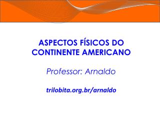 ASPECTOS FÍSICOS DO CONTINENTE AMERICANO Professor: Arnaldo trilobita.br/arnaldo