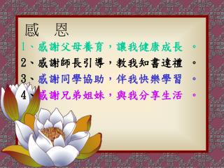 1 、 感謝父母養育，讓我健康成長 。 2 、感謝師長引導，教我知書達禮 。 3 、 感謝同學協助，伴我快樂學習 。 4 、 感謝兄弟姐妹，與我分享生活 。