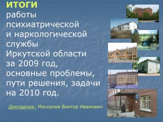 ИТОГИ работы психиатрической и наркологической службы Иркутской области за 2009 год,