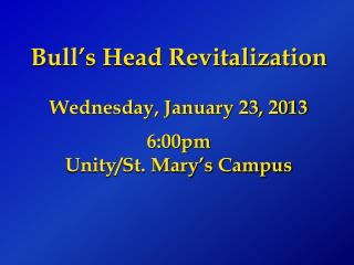 Bull’s Head Revitalization Wednesday, January 23, 2013 6:00pm Unity/St. Mary’s Campus