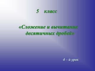 5 класс «Сложение и вычитание десятичных дробей» 4 – й урок