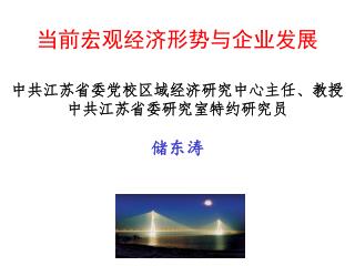 当前宏观经济形势与企业发展 中共江苏省委党校区域经济研究中心主任、教授 中共江苏省委研究室特约研究员 储东涛
