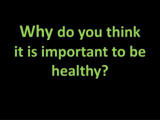 Why do you think it is important to be healthy?