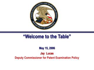 “Welcome to the Table” May 15, 2006 Jay Lucas Deputy Commissioner for Patent Examination Policy