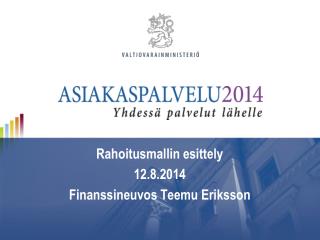 Rahoitusmallin esittely 12.8.2014 Finanssineuvos Teemu Eriksson