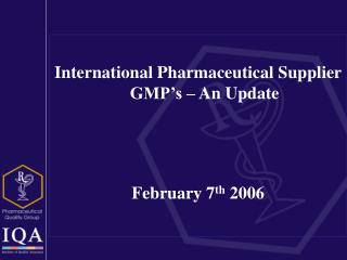 International Pharmaceutical Supplier GMP’s – An Update February 7 th 2006