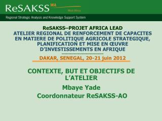 CONTEXTE, BUT ET OBJECTIFS DE L’ATELIER Mbaye Yade Coordonnateur ReSAKSS-AO