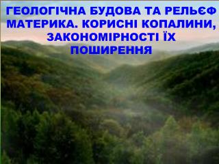 ГЕОЛОГІЧНА БУДОВА ТА РЕЛЬЄФ МАТЕРИКА. КОРИСНІ КОПАЛИНИ, ЗАКОНОМІРНОСТІ ЇХ ПОШИРЕННЯ