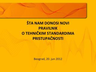 ŠTA NAM DONOSI NOVI P RAVILNIK O TEHNIČKIM STANDARDIMA PRISTUPAČNOSTI Beograd, 20. jun 2012