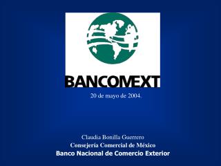 Claudia Bonilla Guerrero Consejería Comercial de México Banco Nacional de Comercio Exterior