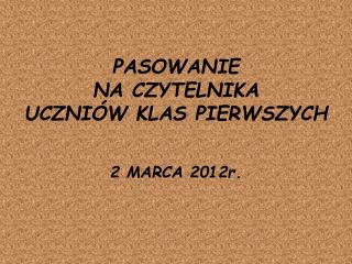 PASOWANIE NA CZYTELNIKA UCZNIÓW KLAS PIERWSZYCH 2 MARCA 2012r.