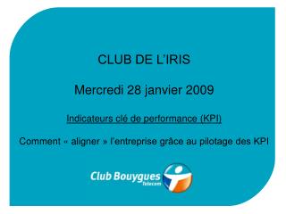CLUB DE L’IRIS Mercredi 28 janvier 2009 Indicateurs clé de performance (KPI)