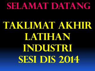 SELAMAT DATANG TAKLIMAT AKHIR LATIHAN INDUSTRI SESI DIS 2014