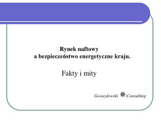 Rynek naftowy a bezpieczeństwo energetyczne kraju. Fakty i mity Gwiazdowski  Consulting