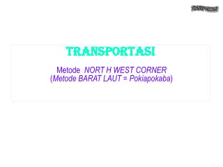 TRANSPORTASI Metode NORT H WEST CORNER ( Metode BARAT LAUT = Pokiapokaba ) .