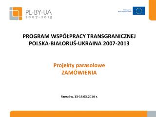 PROGRAM WSPÓŁPRACY TRANSGRANICZNEJ POLSKA-BIAŁORUŚ-UKRAINA 2007-2013 Projekty parasolowe