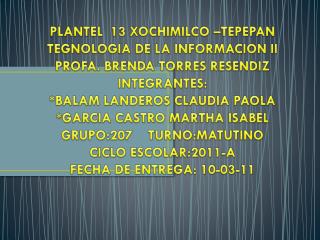 PLANTEL 13 XOCHIMILCO –TEPEPAN TEGNOLOGIA DE LA INFORMACION II PROFA. BRENDA TORRES RESENDIZ